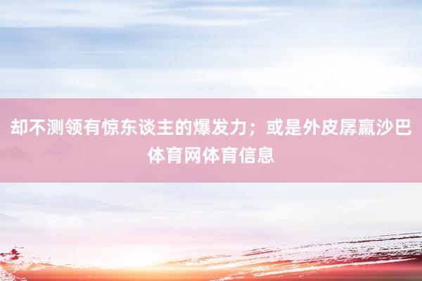 却不测领有惊东谈主的爆发力；或是外皮孱羸沙巴体育网体育信息