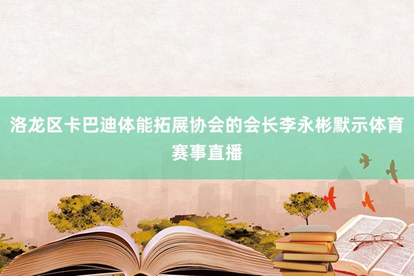洛龙区卡巴迪体能拓展协会的会长李永彬默示体育赛事直播