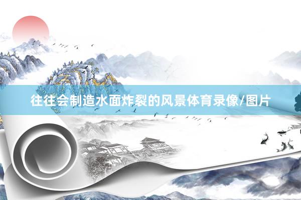 往往会制造水面炸裂的风景体育录像/图片