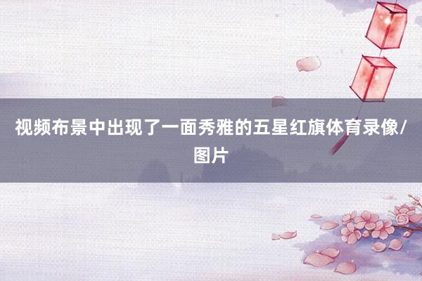 视频布景中出现了一面秀雅的五星红旗体育录像/图片