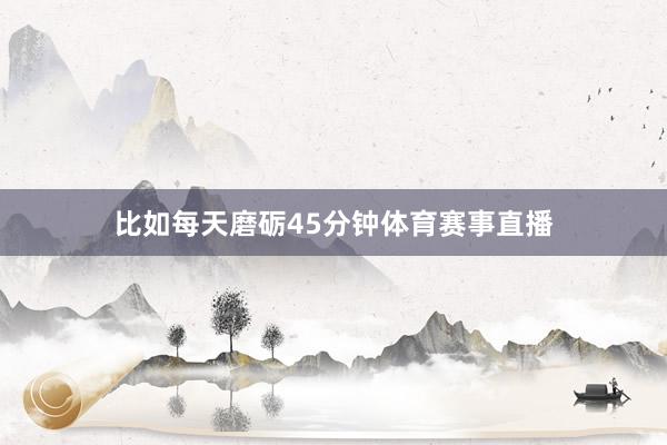 比如每天磨砺45分钟体育赛事直播