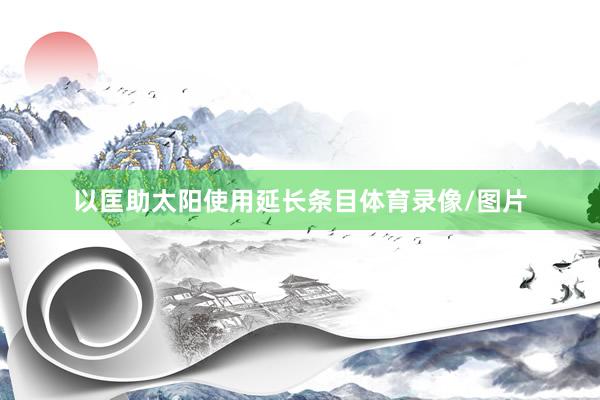 以匡助太阳使用延长条目体育录像/图片
