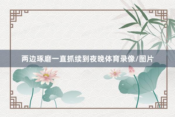两边琢磨一直抓续到夜晚体育录像/图片