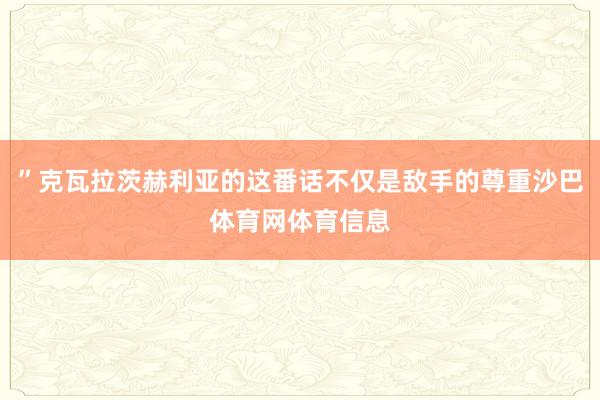 ”克瓦拉茨赫利亚的这番话不仅是敌手的尊重沙巴体育网体育信息
