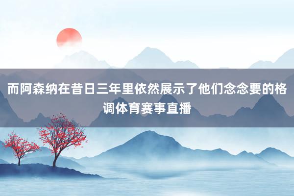 而阿森纳在昔日三年里依然展示了他们念念要的格调体育赛事直播