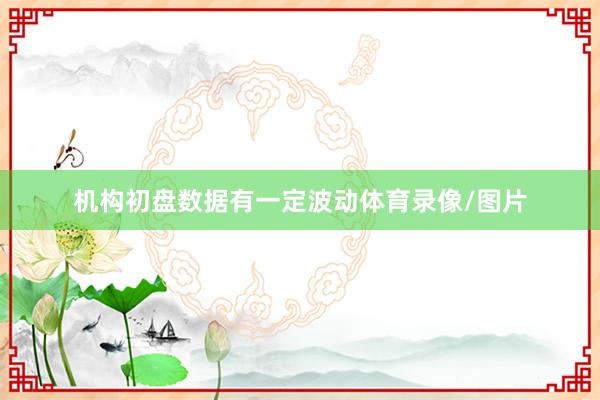 机构初盘数据有一定波动体育录像/图片