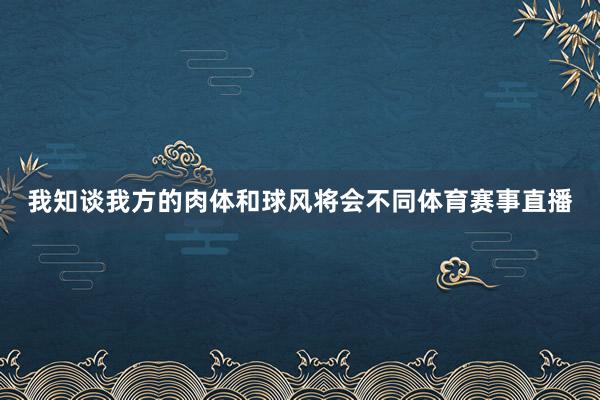 我知谈我方的肉体和球风将会不同体育赛事直播