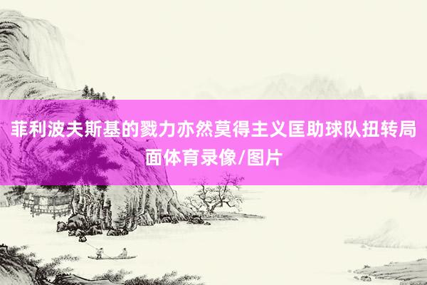菲利波夫斯基的戮力亦然莫得主义匡助球队扭转局面体育录像/图片