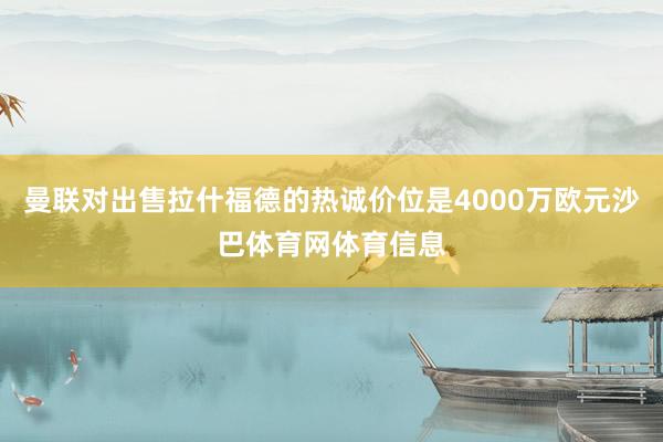 曼联对出售拉什福德的热诚价位是4000万欧元沙巴体育网体育信息
