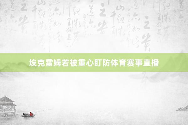 埃克雷姆若被重心盯防体育赛事直播