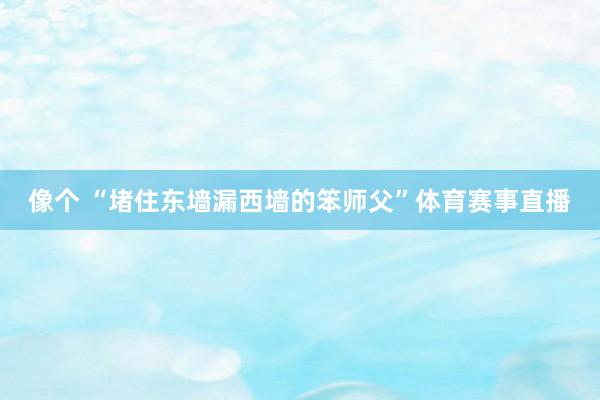 像个 “堵住东墙漏西墙的笨师父”体育赛事直播