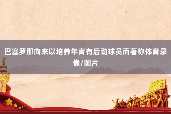 巴塞罗那向来以培养年青有后劲球员而著称体育录像/图片