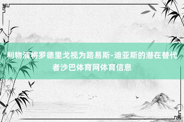 利物浦将罗德里戈视为路易斯-迪亚斯的潜在替代者沙巴体育网体育信息
