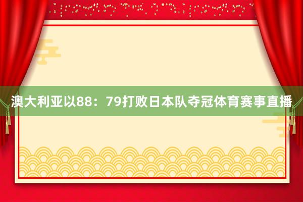 澳大利亚以88：79打败日本队夺冠体育赛事直播