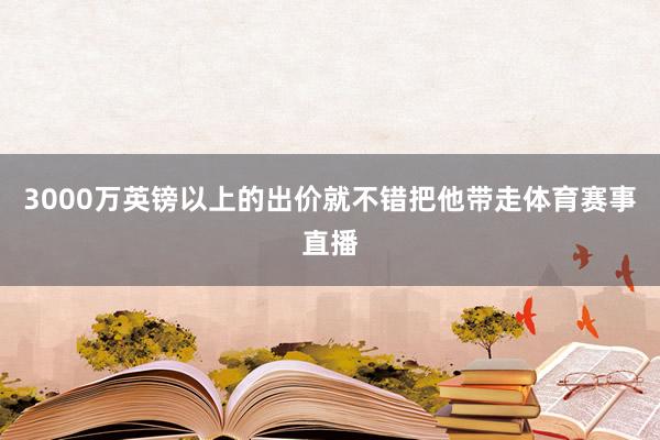 3000万英镑以上的出价就不错把他带走体育赛事直播
