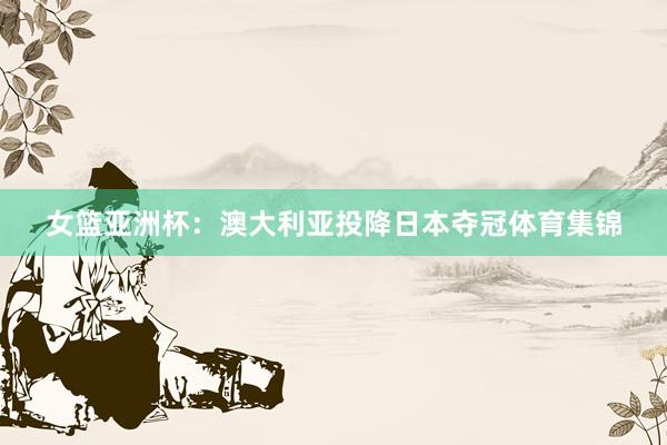 女篮亚洲杯：澳大利亚投降日本夺冠体育集锦