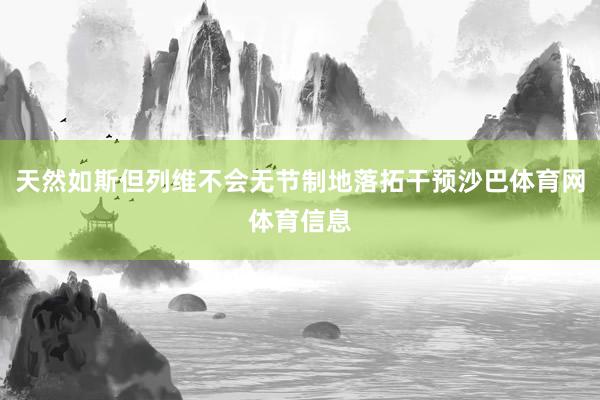 天然如斯但列维不会无节制地落拓干预沙巴体育网体育信息