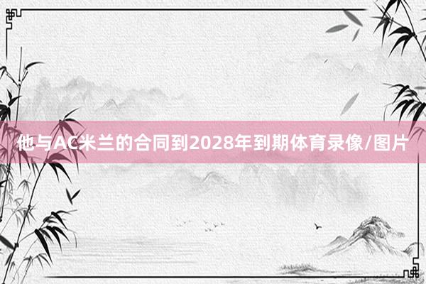 他与AC米兰的合同到2028年到期体育录像/图片