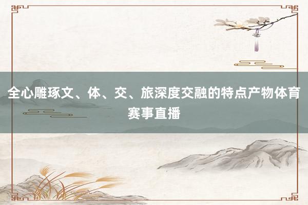 全心雕琢文、体、交、旅深度交融的特点产物体育赛事直播