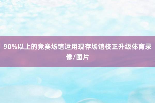 90%以上的竞赛场馆运用现存场馆校正升级体育录像/图片