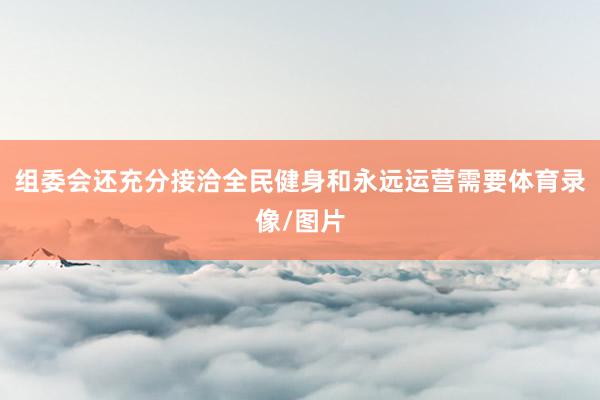 组委会还充分接洽全民健身和永远运营需要体育录像/图片