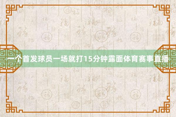 一个首发球员一场就打15分钟露面体育赛事直播