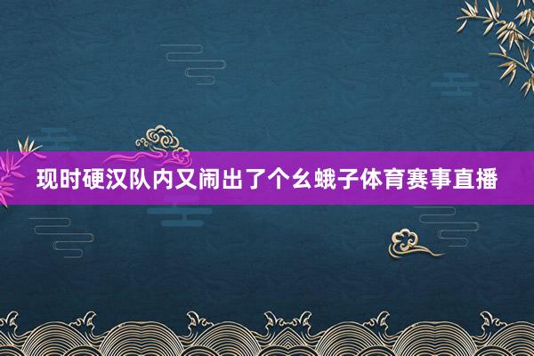 现时硬汉队内又闹出了个幺蛾子体育赛事直播