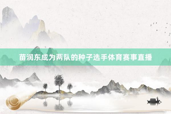 苗润东成为两队的种子选手体育赛事直播