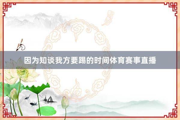 因为知谈我方要踢的时间体育赛事直播