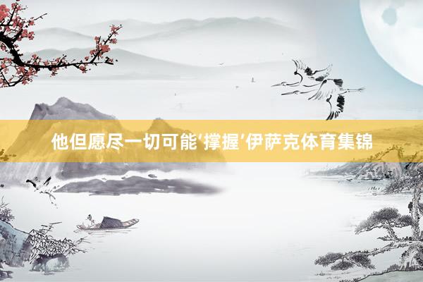 他但愿尽一切可能‘撑握’伊萨克体育集锦