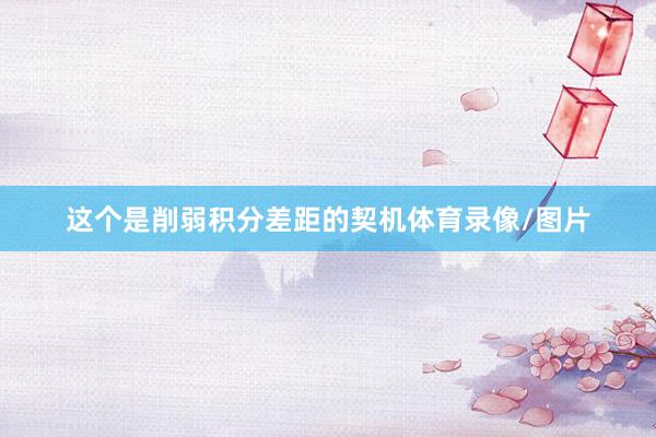 这个是削弱积分差距的契机体育录像/图片