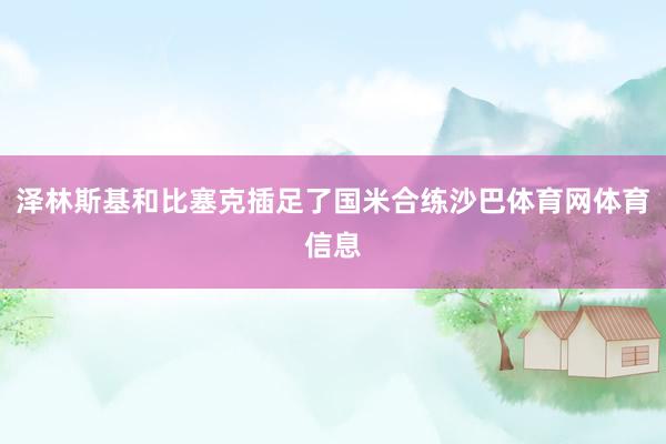 泽林斯基和比塞克插足了国米合练沙巴体育网体育信息