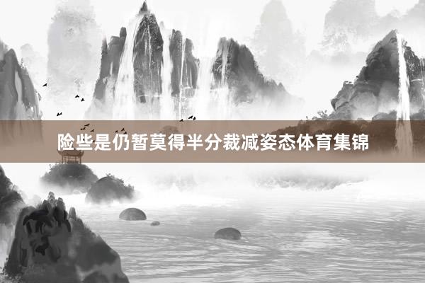 险些是仍暂莫得半分裁减姿态体育集锦