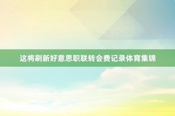 这将刷新好意思职联转会费记录体育集锦