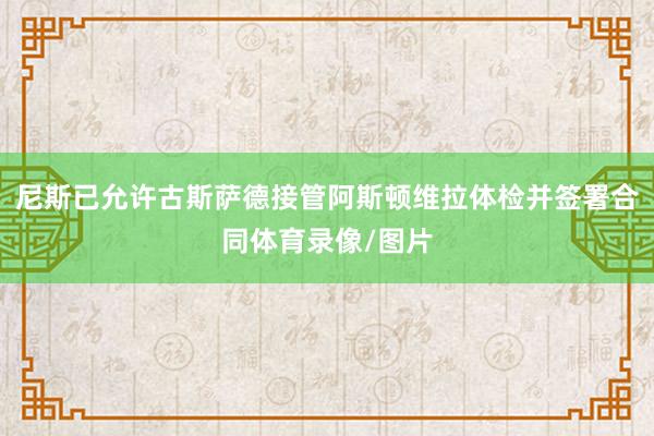 尼斯已允许古斯萨德接管阿斯顿维拉体检并签署合同体育录像/图片