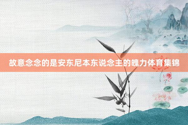 故意念念的是安东尼本东说念主的魄力体育集锦