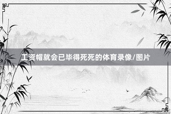 工资帽就会已毕得死死的体育录像/图片