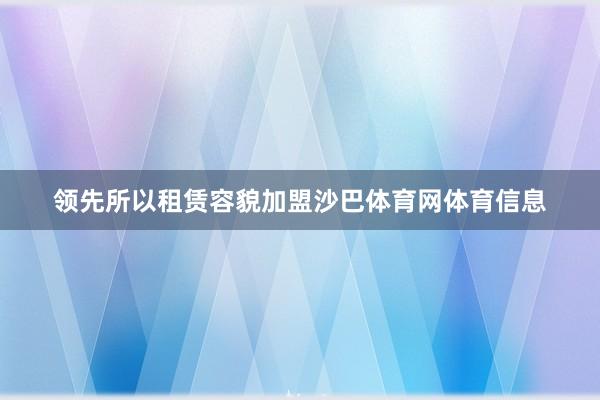 领先所以租赁容貌加盟沙巴体育网体育信息