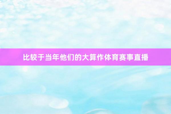 比较于当年他们的大算作体育赛事直播