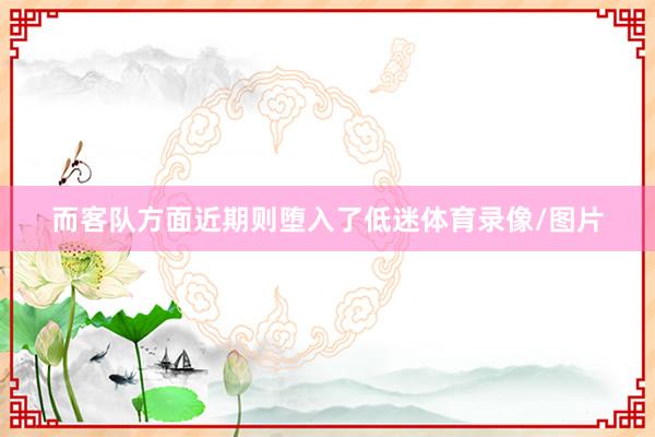 而客队方面近期则堕入了低迷体育录像/图片