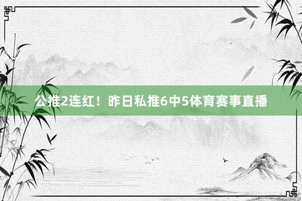 公推2连红！昨日私推6中5体育赛事直播