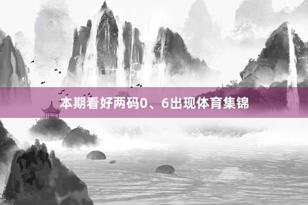 本期看好两码0、6出现体育集锦