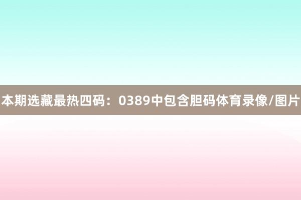 本期选藏最热四码：0389中包含胆码体育录像/图片