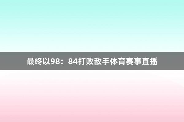最终以98：84打败敌手体育赛事直播