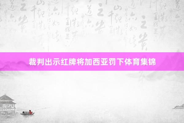 裁判出示红牌将加西亚罚下体育集锦