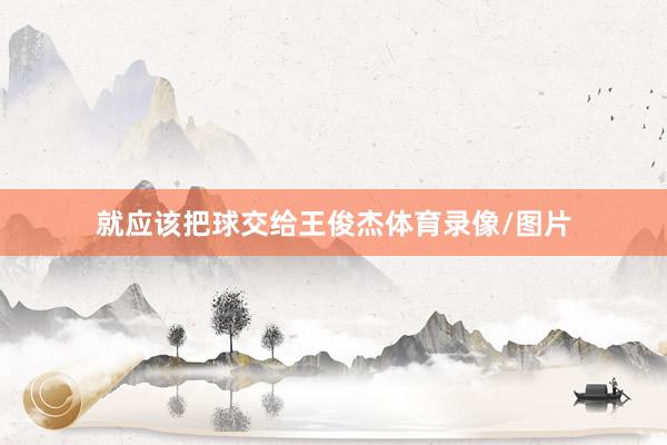 就应该把球交给王俊杰体育录像/图片