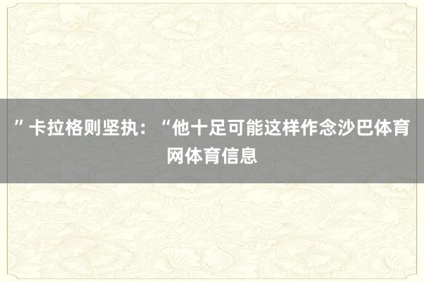 ”卡拉格则坚执：“他十足可能这样作念沙巴体育网体育信息