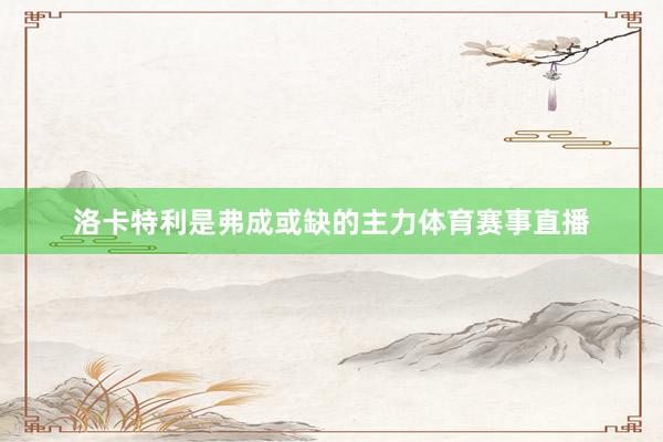 洛卡特利是弗成或缺的主力体育赛事直播
