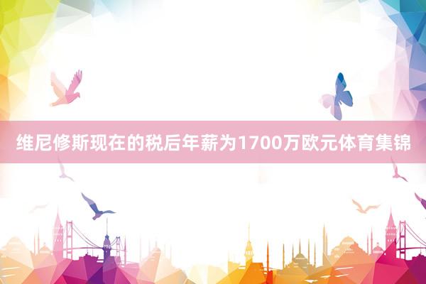 维尼修斯现在的税后年薪为1700万欧元体育集锦