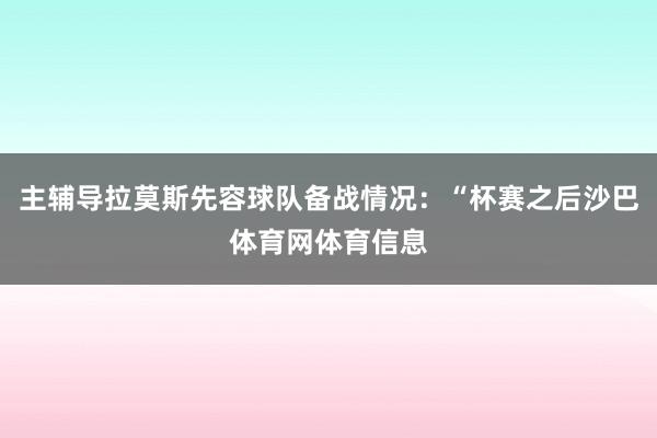 主辅导拉莫斯先容球队备战情况：“杯赛之后沙巴体育网体育信息